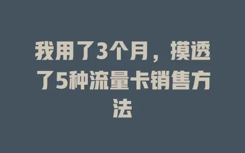我用了3个月，摸透了5种流量卡销售方法