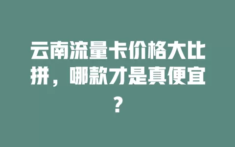 云南流量卡价格大比拼，哪款才是真便宜？