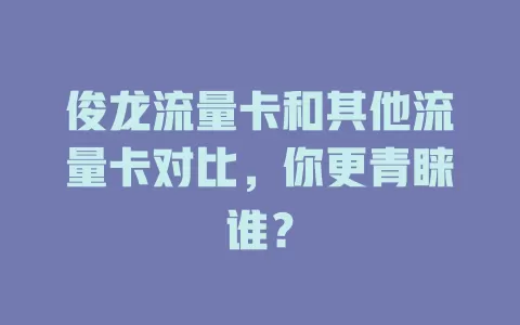 俊龙流量卡和其他流量卡对比，你更青睐谁？