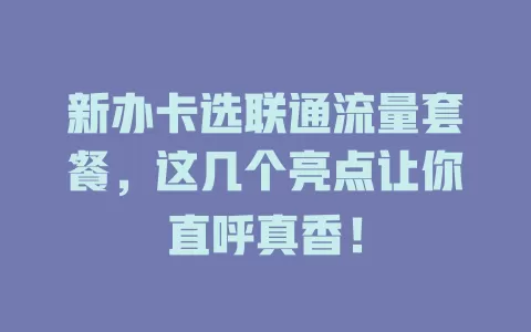 新办卡选联通流量套餐，这几个亮点让你直呼真香！