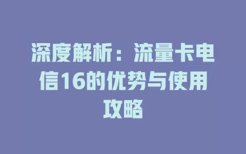 深度解析：流量卡电信16的优势与使用攻略
