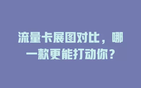 流量卡展图对比，哪一款更能打动你？