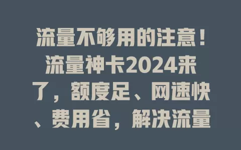 流量不够用的注意！流量神卡2024来了，额度足、网速快、费用省，解决流量难题