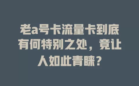 老a号卡流量卡到底有何特别之处，竟让人如此青睐？