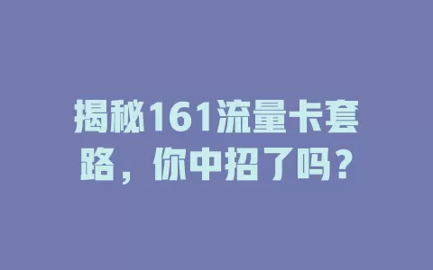揭秘161流量卡套路，你中招了吗？