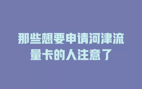 那些想要申请河津流量卡的人注意了