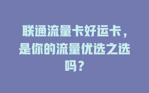 联通流量卡好运卡，是你的流量优选之选吗？