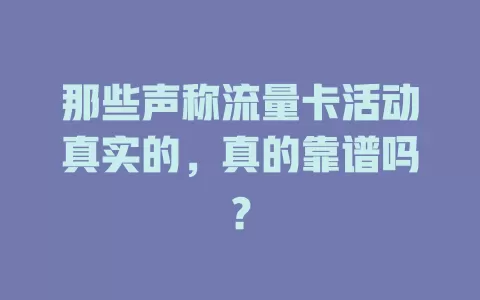 那些声称流量卡活动真实的，真的靠谱吗？