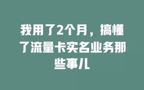 我用了2个月，搞懂了流量卡实名业务那些事儿