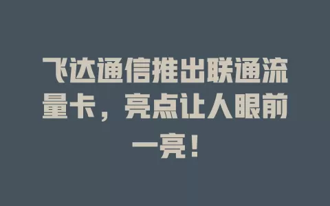 飞达通信推出联通流量卡，亮点让人眼前一亮！