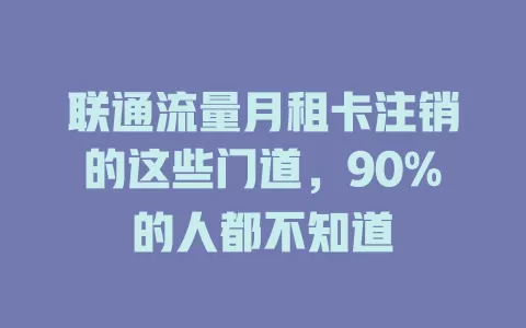 联通流量月租卡注销的这些门道，90%的人都不知道