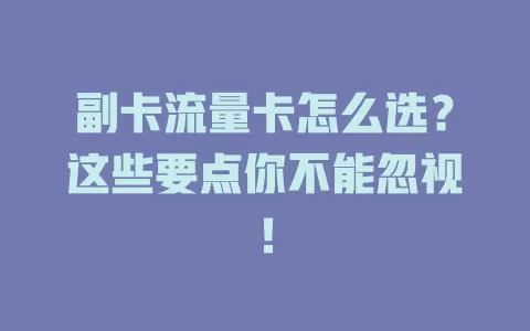 副卡流量卡怎么选？这些要点你不能忽视！