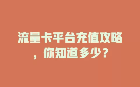 流量卡平台充值攻略，你知道多少？