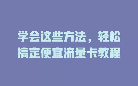 学会这些方法，轻松搞定便宜流量卡教程