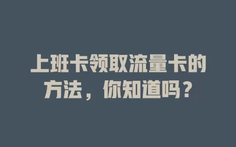 上班卡领取流量卡的方法，你知道吗？