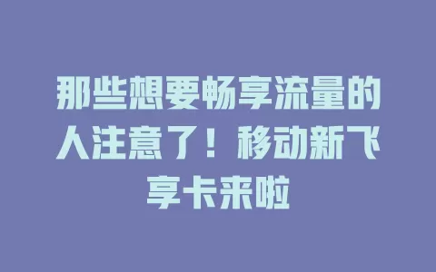 那些想要畅享流量的人注意了！移动新飞享卡来啦