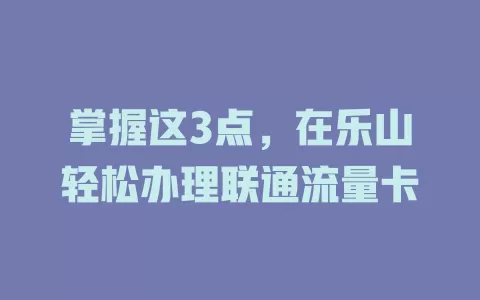 掌握这3点，在乐山轻松办理联通流量卡