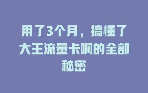 用了3个月，搞懂了大王流量卡啊的全部秘密
