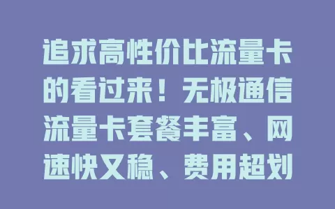 追求高性价比流量卡的看过来！无极通信流量卡套餐丰富、网速快又稳、费用超划算且使用便捷，能给你全新流量体验，解决选卡烦恼