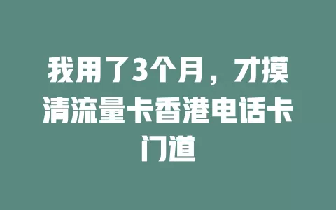 我用了3个月，才摸清流量卡香港电话卡门道