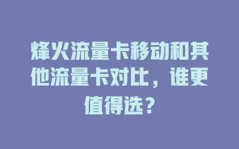 烽火流量卡移动和其他流量卡对比，谁更值得选？