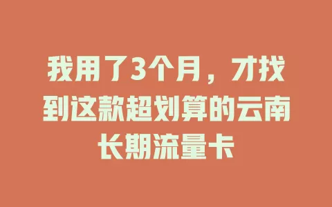 我用了3个月，才找到这款超划算的云南长期流量卡