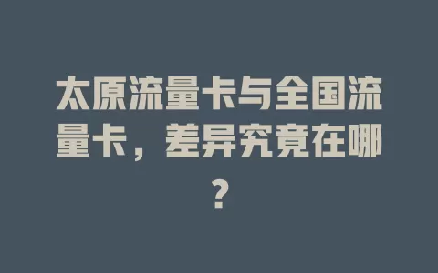 太原流量卡与全国流量卡，差异究竟在哪？