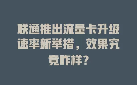 联通推出流量卡升级速率新举措，效果究竟咋样？