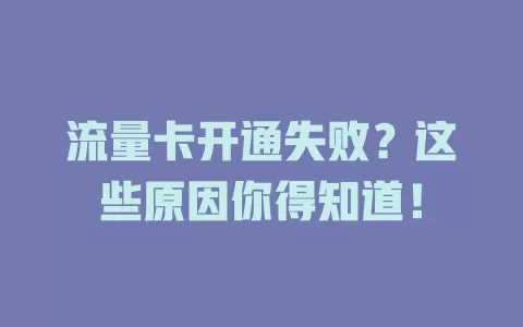 流量卡开通失败？这些原因你得知道！