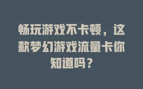 畅玩游戏不卡顿，这款梦幻游戏流量卡你知道吗？