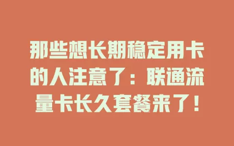 那些想长期稳定用卡的人注意了：联通流量卡长久套餐来了！