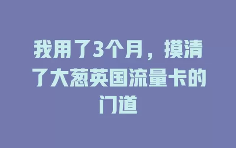 我用了3个月，摸清了大葱英国流量卡的门道