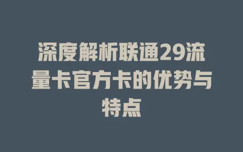 深度解析联通29流量卡官方卡的优势与特点