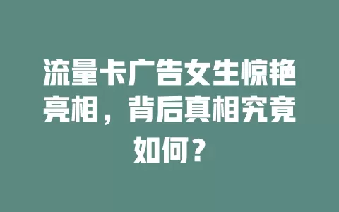 流量卡广告女生惊艳亮相，背后真相究竟如何？