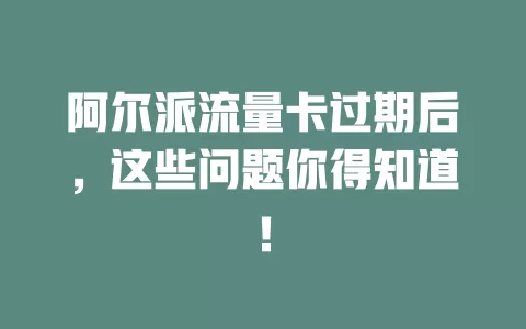 阿尔派流量卡过期后，这些问题你得知道！