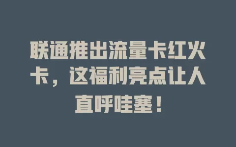 联通推出流量卡红火卡，这福利亮点让人直呼哇塞！