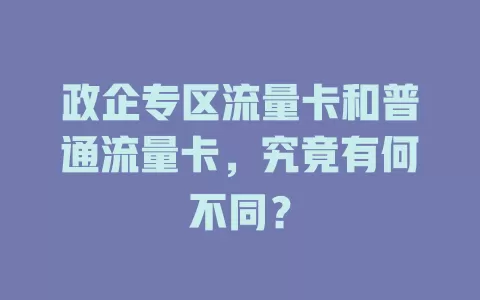 政企专区流量卡和普通流量卡，究竟有何不同？
