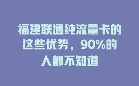 福建联通纯流量卡的这些优势，90%的人都不知道