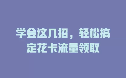 学会这几招，轻松搞定花卡流量领取