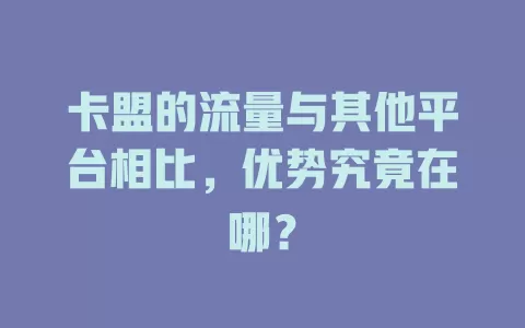 卡盟的流量与其他平台相比，优势究竟在哪？