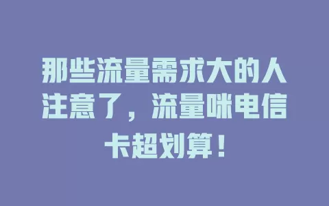 那些流量需求大的人注意了，流量咪电信卡超划算！