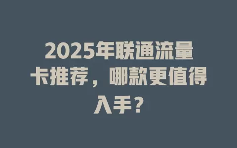 2025年联通流量卡推荐，哪款更值得入手？