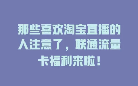 那些喜欢淘宝直播的人注意了，联通流量卡福利来啦！