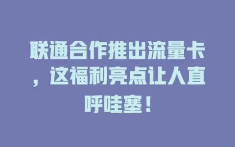 联通合作推出流量卡，这福利亮点让人直呼哇塞！