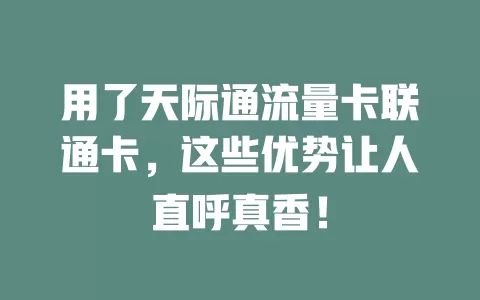用了天际通流量卡联通卡，这些优势让人直呼真香！