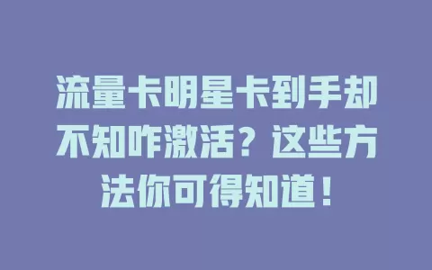 流量卡明星卡到手却不知咋激活？这些方法你可得知道！