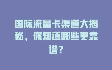国际流量卡渠道大揭秘，你知道哪些更靠谱？