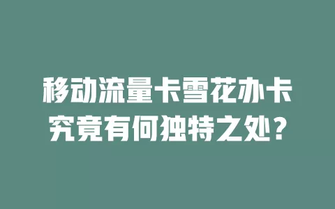 移动流量卡雪花办卡究竟有何独特之处？