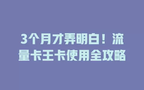 3个月才弄明白！流量卡王卡使用全攻略