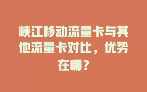 峡江移动流量卡与其他流量卡对比，优势在哪？